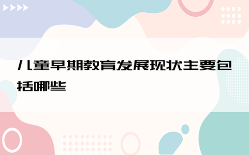 儿童早期教育发展现状主要包括哪些