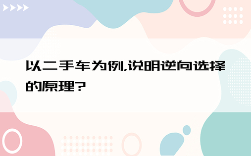 以二手车为例，说明逆向选择的原理?