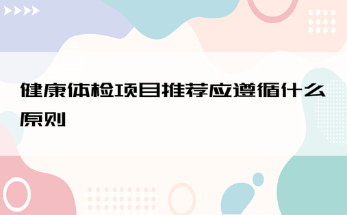 健康体检项目推荐应遵循什么原则