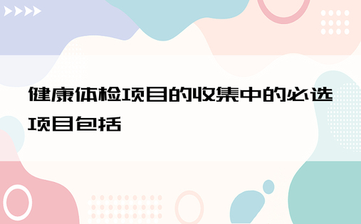 健康体检项目的收集中的必选项目包括